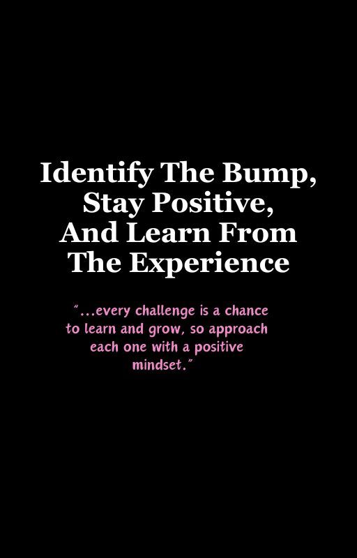 Identify The Bump, Stay Positive, And Learn From The Experience