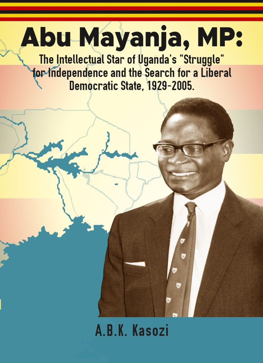 Abu Mayanja, MP: The Intellectual Star of Uganda's "Struggle" for Independence and the Search for a liberal Democratic State, 1929-2005 by A.B.K. Kasozi_0