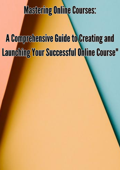 Mastering Online Courses: A Comprehensive Guide to Creating and Launching Your Successful Online Course"